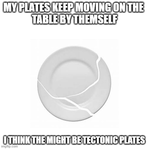 Tectonic Plate | MY PLATES KEEP MOVING ON THE 
TABLE BY THEMSELF; I THINK THE MIGHT BE TECTONIC PLATES | image tagged in science | made w/ Imgflip meme maker
