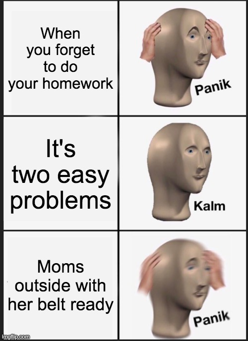 Panik Kalm Panik Meme | When you forget to do your homework; It's two easy problems; Moms outside with her belt ready | image tagged in memes,panik kalm panik | made w/ Imgflip meme maker
