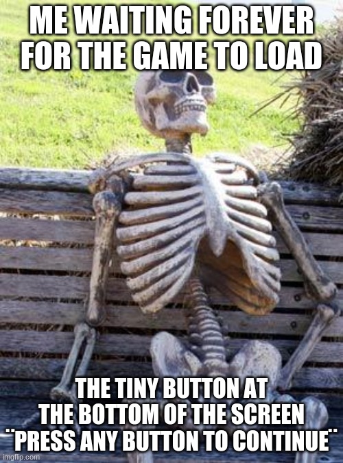 Waiting Skeleton | ME WAITING FOREVER FOR THE GAME TO LOAD; THE TINY BUTTON AT THE BOTTOM OF THE SCREEN ¨PRESS ANY BUTTON TO CONTINUE¨ | image tagged in memes,waiting skeleton | made w/ Imgflip meme maker