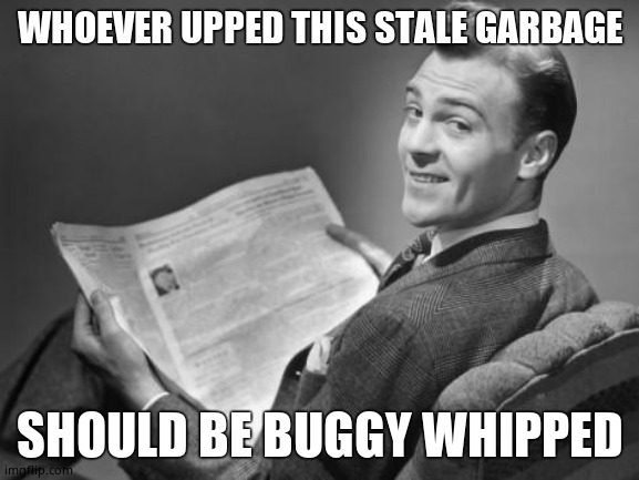 50's newspaper | WHOEVER UPPED THIS STALE GARBAGE SHOULD BE BUGGY WHIPPED | image tagged in 50's newspaper | made w/ Imgflip meme maker