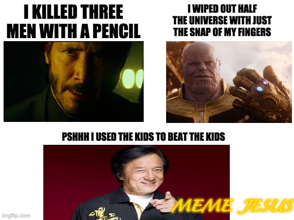 Jackie Chan kids to beat kids meme | I KILLED THREE MEN WITH A PENCIL; I WIPED OUT HALF THE UNIVERSE WITH JUST THE SNAP OF MY FINGERS; PSHHH I USED THE KIDS TO BEAT THE KIDS; MEME  JESUS | image tagged in blank white template | made w/ Imgflip meme maker