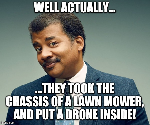 Neil De Grasse Tyson | WELL ACTUALLY... ...THEY TOOK THE CHASSIS OF A LAWN MOWER, AND PUT A DRONE INSIDE! | image tagged in neil de grasse tyson | made w/ Imgflip meme maker