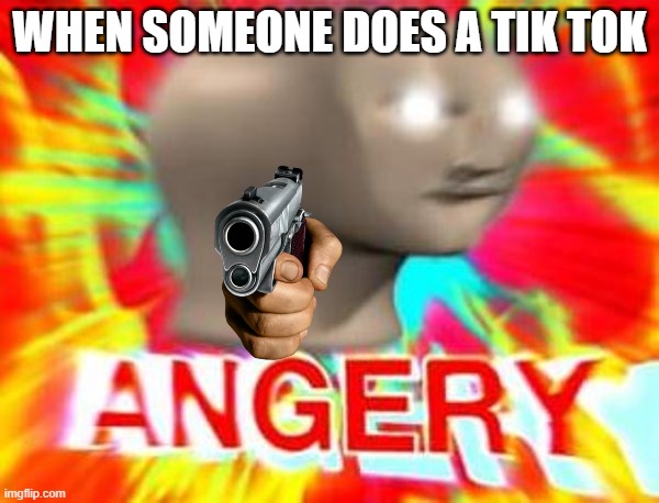 T I K T O K M U S T D I E | WHEN SOMEONE DOES A TIK TOK | image tagged in surreal angery | made w/ Imgflip meme maker
