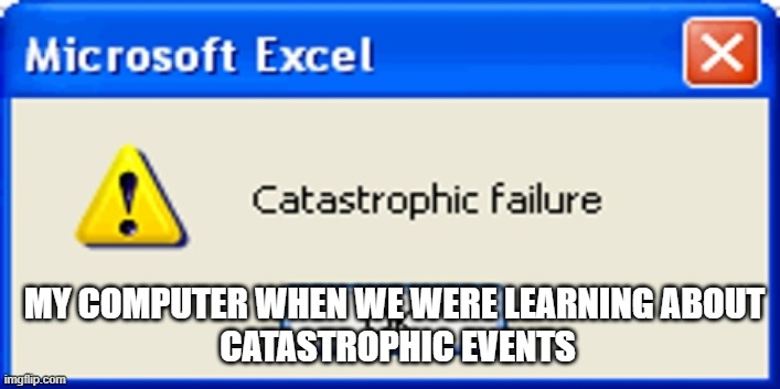 Oops | MY COMPUTER WHEN WE WERE LEARNING ABOUT 
CATASTROPHIC EVENTS | image tagged in catastrophic failure | made w/ Imgflip meme maker