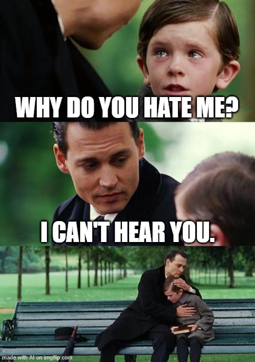 the AI is ignoring itself- | WHY DO YOU HATE ME? I CAN'T HEAR YOU. | image tagged in memes,finding neverland | made w/ Imgflip meme maker