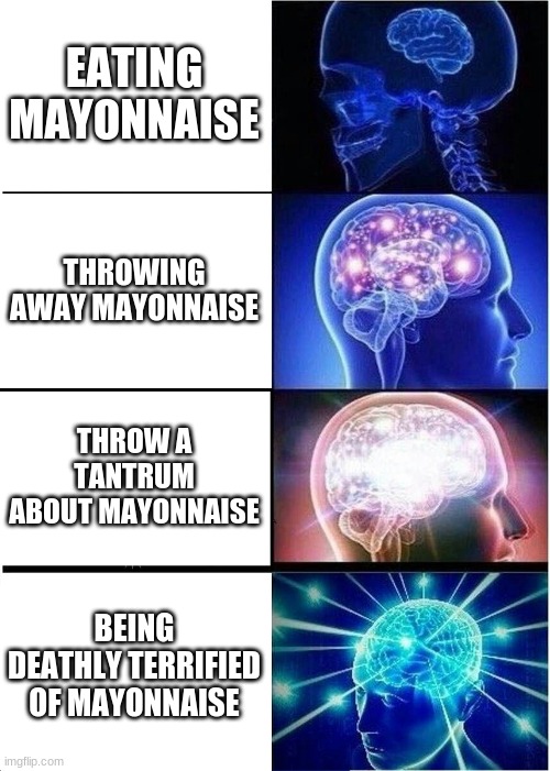 M A Y O | EATING MAYONNAISE; THROWING AWAY MAYONNAISE; THROW A TANTRUM ABOUT MAYONNAISE; BEING DEATHLY TERRIFIED OF MAYONNAISE | image tagged in memes,expanding brain | made w/ Imgflip meme maker