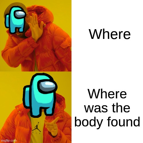 Drake Hotline Bling | Where; Where was the body found | image tagged in memes,drake hotline bling | made w/ Imgflip meme maker