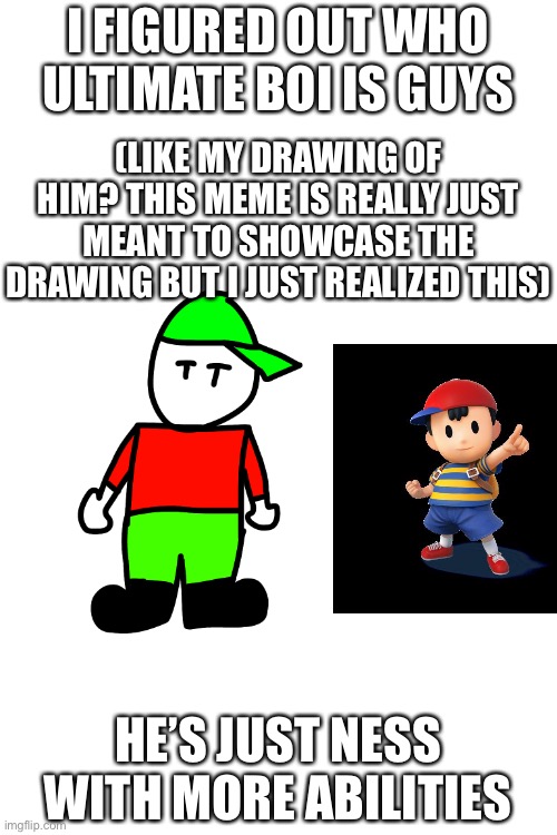 PK FIRE! | I FIGURED OUT WHO ULTIMATE BOI IS GUYS; (LIKE MY DRAWING OF HIM? THIS MEME IS REALLY JUST MEANT TO SHOWCASE THE DRAWING BUT I JUST REALIZED THIS); HE’S JUST NESS WITH MORE ABILITIES | made w/ Imgflip meme maker