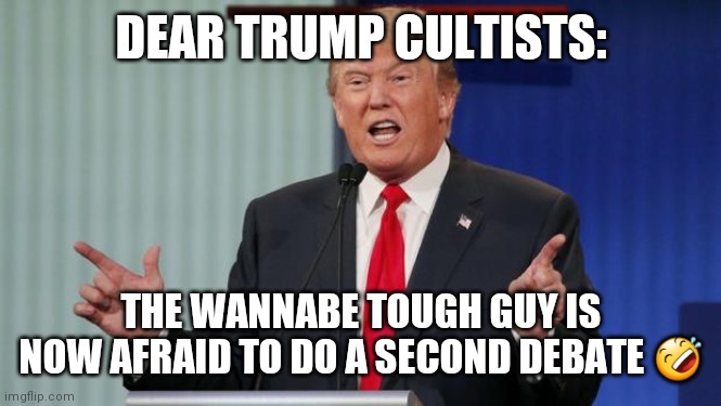 Trump fear of debate | DEAR TRUMP CULTISTS:; THE WANNABE TOUGH GUY IS NOW AFRAID TO DO A SECOND DEBATE 🤣 | image tagged in trump debate,anti trump meme,joe biden,political meme | made w/ Imgflip meme maker