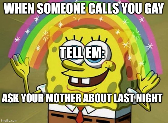 Imagination Spongebob | WHEN SOMEONE CALLS YOU GAY; TELL EM:; ASK YOUR MOTHER ABOUT LAST NIGHT | image tagged in memes,imagination spongebob | made w/ Imgflip meme maker