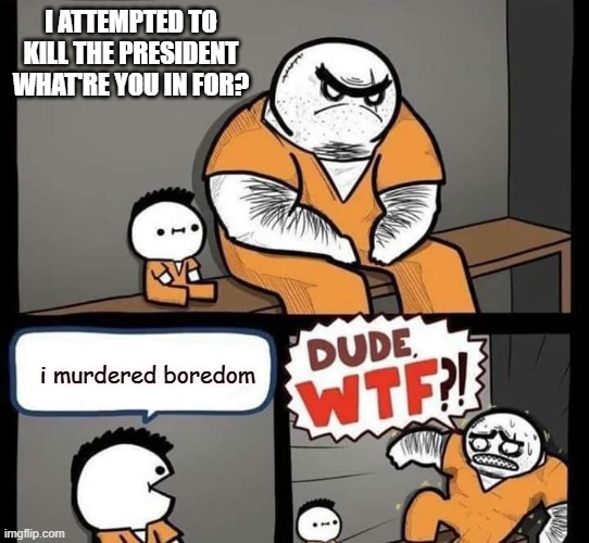 Dude wtf | I ATTEMPTED TO KILL THE PRESIDENT WHAT'RE YOU IN FOR? i murdered boredom | image tagged in dude wtf | made w/ Imgflip meme maker