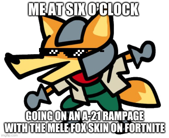 Mele fox MLG | ME AT SIX O'CLOCK; GOING ON AN A-21 RAMPAGE WITH THE MELE FOX SKIN ON FORTNITE | image tagged in melee fox | made w/ Imgflip meme maker
