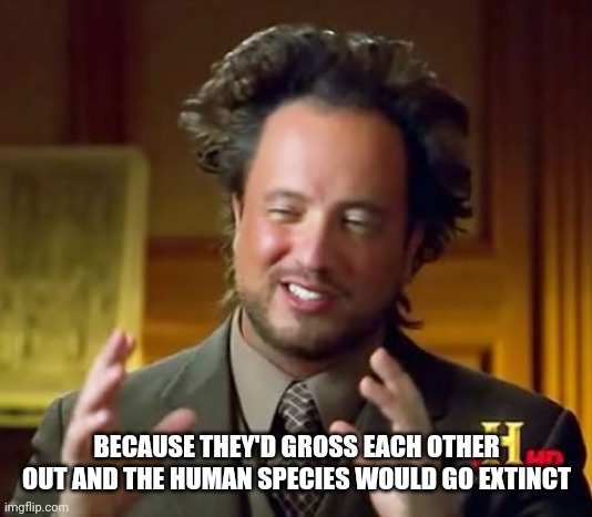 Ancient Aliens Meme | BECAUSE THEY'D GROSS EACH OTHER OUT AND THE HUMAN SPECIES WOULD GO EXTINCT | image tagged in memes,ancient aliens | made w/ Imgflip meme maker