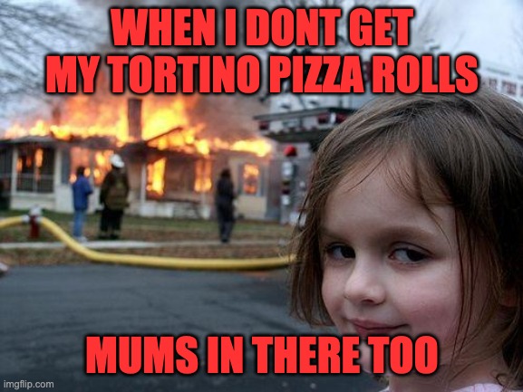 Disaster Girl | WHEN I DONT GET MY TORTINO PIZZA ROLLS; MUMS IN THERE TOO | image tagged in memes,disaster girl | made w/ Imgflip meme maker