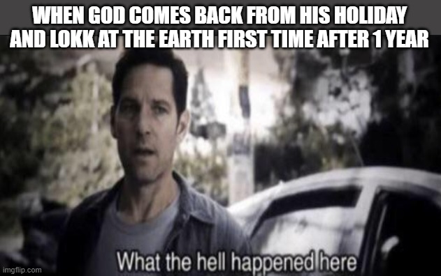 WHEN GOD COMES BACK FROM HIS HOLIDAY AND LOKK AT THE EARTH FIRST TIME AFTER 1 YEAR | image tagged in what the hell happened here | made w/ Imgflip meme maker