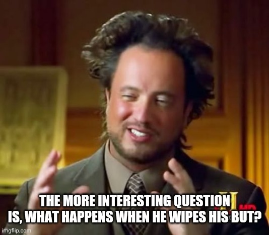 Ancient Aliens Meme | THE MORE INTERESTING QUESTION IS, WHAT HAPPENS WHEN HE WIPES HIS BUT? | image tagged in memes,ancient aliens | made w/ Imgflip meme maker