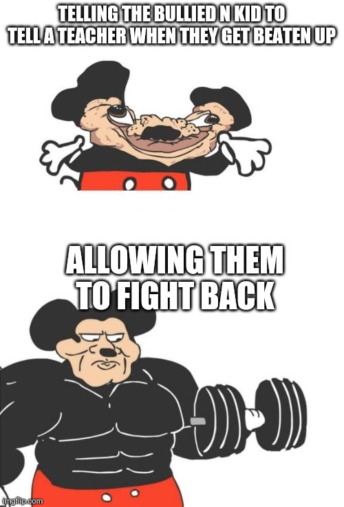 Truth | TELLING THE BULLIED N KID TO TELL A TEACHER WHEN THEY GET BEATEN UP; ALLOWING THEM TO FIGHT BACK | image tagged in buff mickey mouse | made w/ Imgflip meme maker