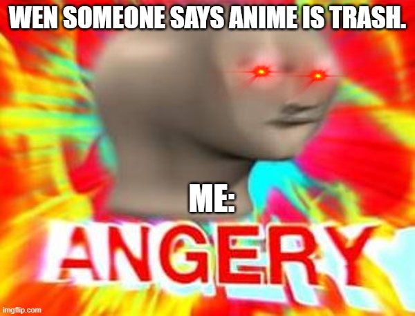 Surreal Angery | WEN SOMEONE SAYS ANIME IS TRASH. ME: | image tagged in surreal angery | made w/ Imgflip meme maker