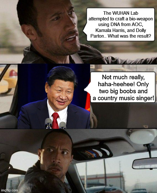 the WUHAN LAB strikes again! | The WUHAN Lab attempted to craft a bio-weapon using DNA from AOC, Kamala Harris, and Dolly Parton.. What was the result? Not much really, haha-heehee! Only two big boobs and a country music singer! | image tagged in the rock driving,xi jinping,bio-weapon,kamala harris,aoc | made w/ Imgflip meme maker