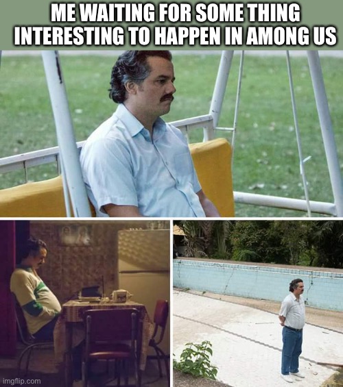 Sad Pablo Escobar Meme | ME WAITING FOR SOME THING INTERESTING TO HAPPEN IN AMONG US | image tagged in memes,sad pablo escobar | made w/ Imgflip meme maker