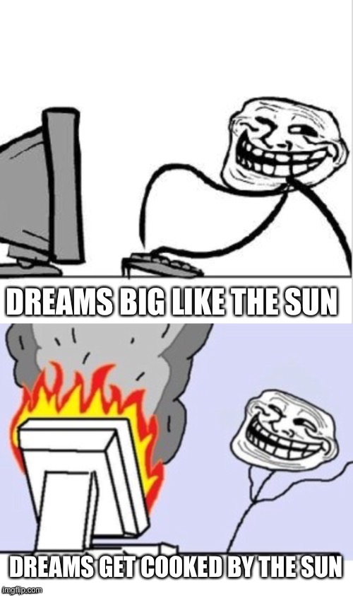 Troll comp | DREAMS BIG LIKE THE SUN DREAMS GET COOKED BY THE SUN | image tagged in troll comp | made w/ Imgflip meme maker