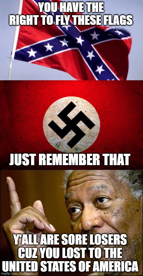 Nazi and Confederates = Sore losers who lost a war | YOU HAVE THE RIGHT TO FLY THESE FLAGS; JUST REMEMBER THAT; Y'ALL ARE SORE LOSERS CUZ YOU LOST TO THE UNITED STATES OF AMERICA | image tagged in this morgan freeman,confederate flag,nazi flag,funny,memes,sore loser | made w/ Imgflip meme maker