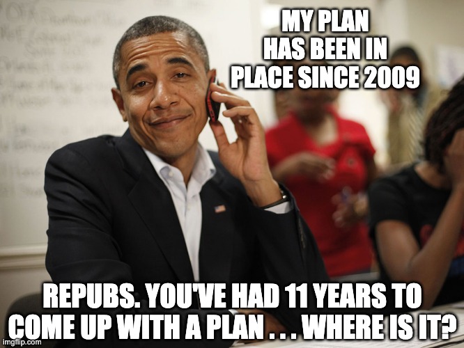 Obamacare | MY PLAN HAS BEEN IN PLACE SINCE 2009; REPUBS. YOU'VE HAD 11 YEARS TO COME UP WITH A PLAN . . . WHERE IS IT? | image tagged in obamacare,trump,covid,covid19,election,healthcare | made w/ Imgflip meme maker