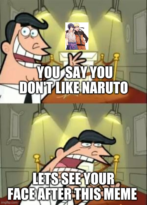 do you like naruto? | YOU  SAY YOU DON'T LIKE NARUTO; LETS SEE YOUR FACE AFTER THIS MEME | image tagged in memes,this is where i'd put my trophy if i had one | made w/ Imgflip meme maker
