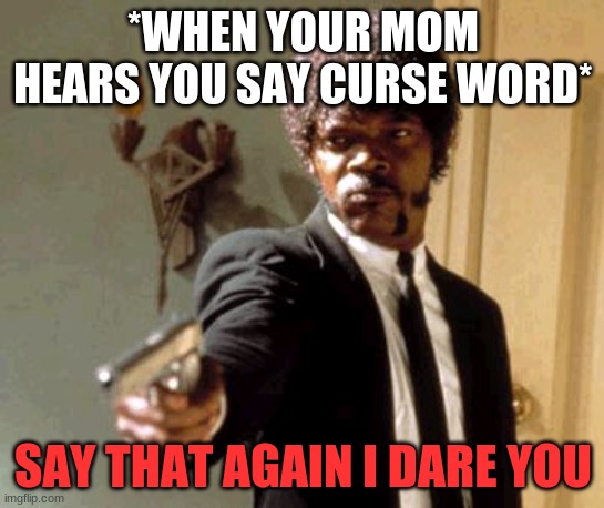 SAY THAT AGAIN I DARE YOU | *WHEN YOUR MOM HEARS YOU SAY CURSE WORD*; SAY THAT AGAIN I DARE YOU | image tagged in memes,say that again i dare you | made w/ Imgflip meme maker