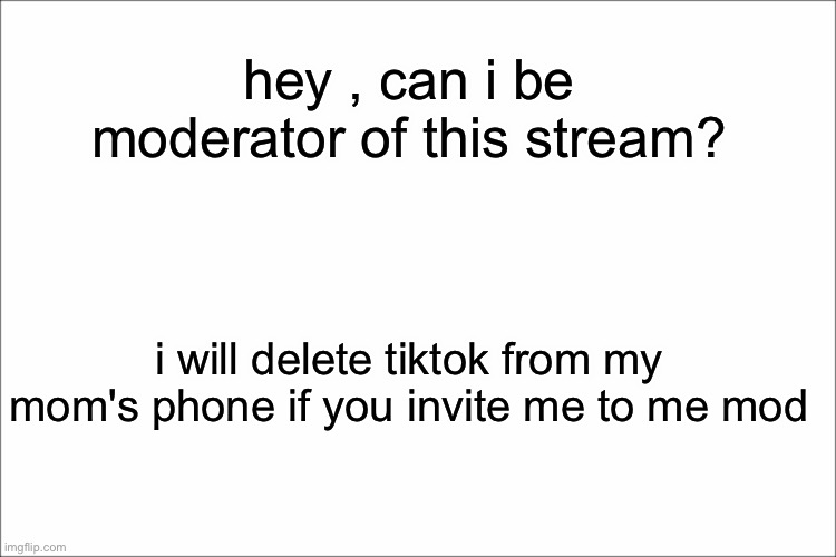 can i be mod? | hey , can i be moderator of this stream? i will delete tiktok from my mom's phone if you invite me to me mod | image tagged in moderators | made w/ Imgflip meme maker