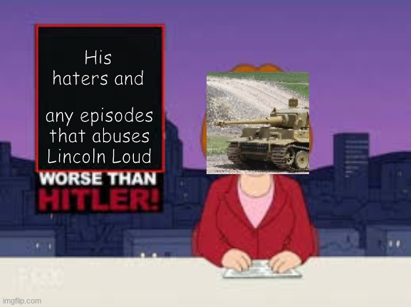 themilitarybrat5000 in a nutshell | His haters and; any episodes that abuses Lincoln Loud | image tagged in worse than hitler | made w/ Imgflip meme maker