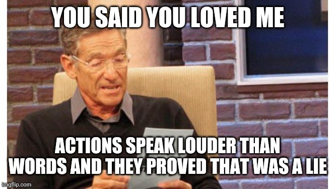 maury povich | YOU SAID YOU LOVED ME; ACTIONS SPEAK LOUDER THAN WORDS AND THEY PROVED THAT WAS A LIE | image tagged in maury povich | made w/ Imgflip meme maker