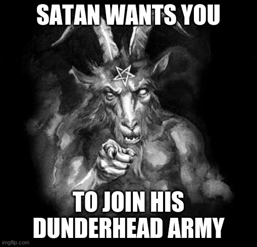 Satan Wants You... | SATAN WANTS YOU; TO JOIN HIS DUNDERHEAD ARMY | image tagged in satan wants you | made w/ Imgflip meme maker