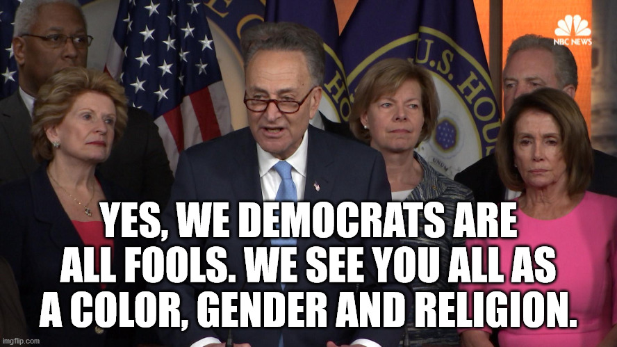 They seem to see you as a group and not an individual. They define you by pigment or body appendages. | YES, WE DEMOCRATS ARE ALL FOOLS. WE SEE YOU ALL AS A COLOR, GENDER AND RELIGION. | image tagged in democrat congressmen,group,political meme | made w/ Imgflip meme maker