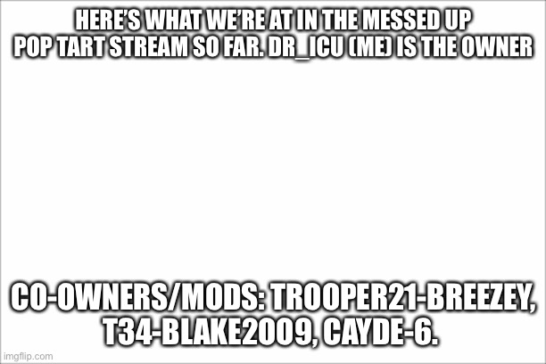 So far....... | HERE’S WHAT WE’RE AT IN THE MESSED UP POP TART STREAM SO FAR. DR_ICU (ME) IS THE OWNER; CO-OWNERS/MODS: TROOPER21-BREEZEY, T34-BLAKE2OO9, CAYDE-6. | image tagged in imgflip mods,owners | made w/ Imgflip meme maker