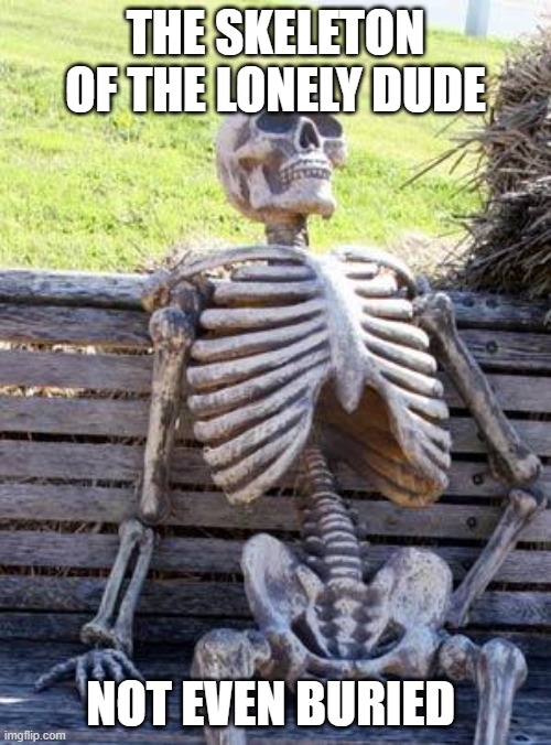 Waiting Skeleton | THE SKELETON OF THE LONELY DUDE; NOT EVEN BURIED | image tagged in memes,waiting skeleton | made w/ Imgflip meme maker