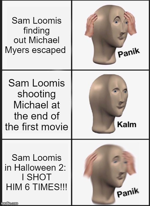 Panik Kalm Panik | Sam Loomis finding out Michael Myers escaped; Sam Loomis shooting Michael at the end of the first movie; Sam Loomis in Halloween 2: 
I SHOT HIM 6 TIMES!!! | image tagged in memes,panik kalm panik | made w/ Imgflip meme maker