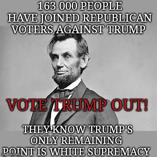 He's not a christian. He's not a conservative. But you know he's a racist. | 163 000 PEOPLE HAVE JOINED REPUBLICAN VOTERS AGAINST TRUMP; VOTE TRUMP OUT! THEY KNOW TRUMP'S ONLY REMAINING  POINT IS WHITE SUPREMACY | image tagged in memes,donald trump,sociopath,trump unfit unqualified dangerous,covid-19,unemployment | made w/ Imgflip meme maker