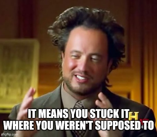 Ancient Aliens Meme | IT MEANS YOU STUCK IT WHERE YOU WEREN'T SUPPOSED TO | image tagged in memes,ancient aliens | made w/ Imgflip meme maker