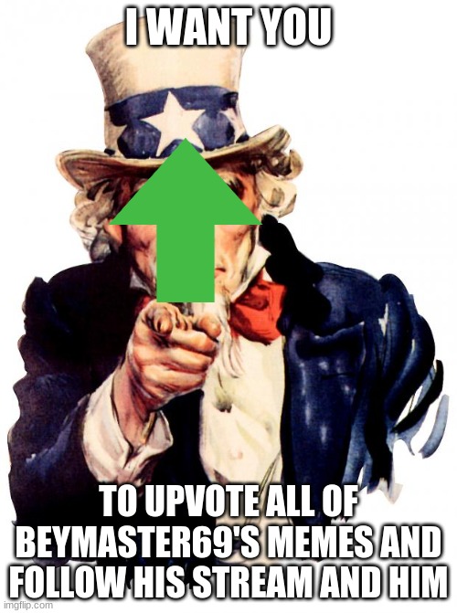 Uncle Sam Meme | I WANT YOU; TO UPVOTE ALL OF BEYMASTER69'S MEMES AND FOLLOW HIS STREAM AND HIM | image tagged in memes,uncle sam | made w/ Imgflip meme maker