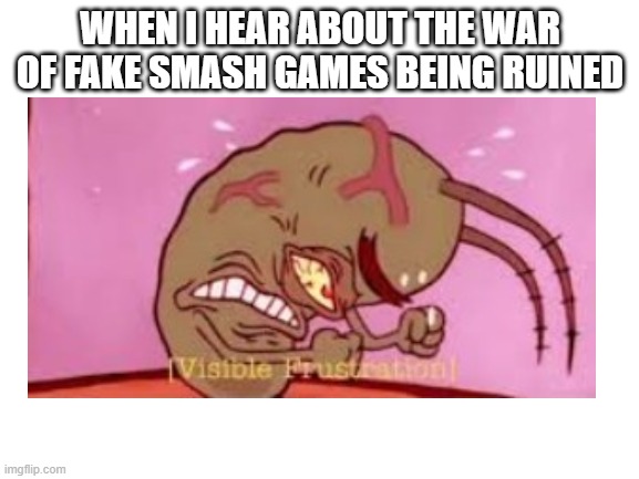 visible fustration intensifies | WHEN I HEAR ABOUT THE WAR OF FAKE SMASH GAMES BEING RUINED | made w/ Imgflip meme maker