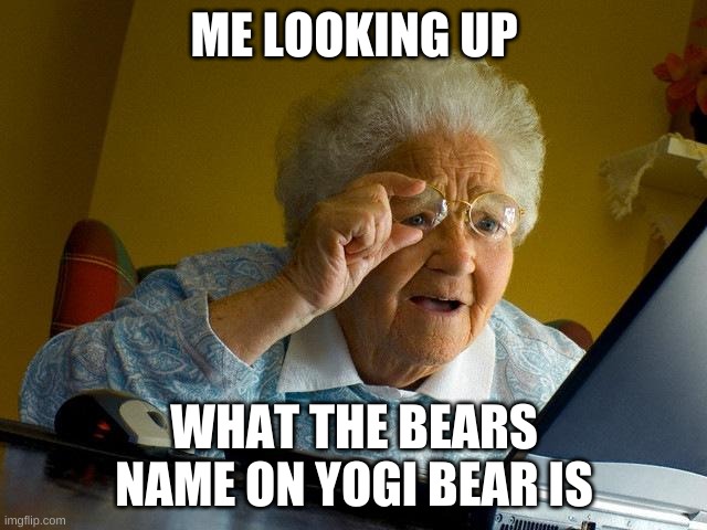 Grandma Finds The Internet | ME LOOKING UP; WHAT THE BEARS NAME ON YOGI BEAR IS | image tagged in memes,grandma finds the internet | made w/ Imgflip meme maker