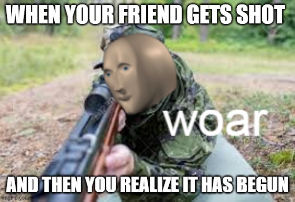 woar | WHEN YOUR FRIEND GETS SHOT; AND THEN YOU REALIZE IT HAS BEGUN | image tagged in woar | made w/ Imgflip meme maker