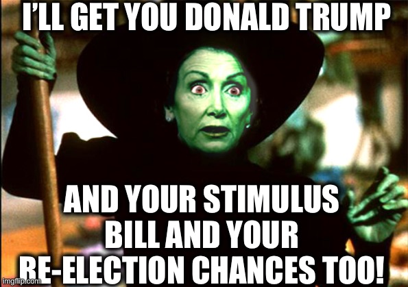 Nancy Pelosi | I’LL GET YOU DONALD TRUMP; AND YOUR STIMULUS BILL AND YOUR RE-ELECTION CHANCES TOO! | image tagged in nancy pelosi,stimulus,president trump,democrat,wicked witch of the west,memes | made w/ Imgflip meme maker