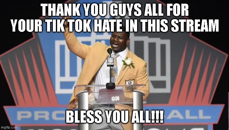 thank you all | THANK YOU GUYS ALL FOR YOUR TIK TOK HATE IN THIS STREAM; BLESS YOU ALL!!! | image tagged in lt - he's right you know - hall of fame,tiktok,tik_tok-nuke | made w/ Imgflip meme maker