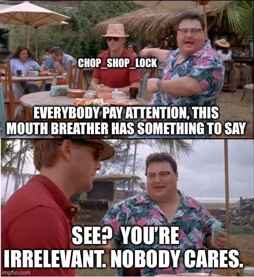 See Nobody Cares Meme | EVERYBODY PAY ATTENTION, THIS MOUTH BREATHER HAS SOMETHING TO SAY SEE?  YOU’RE IRRELEVANT. NOBODY CARES. CHOP_SHOP_LOCK | image tagged in memes,see nobody cares | made w/ Imgflip meme maker