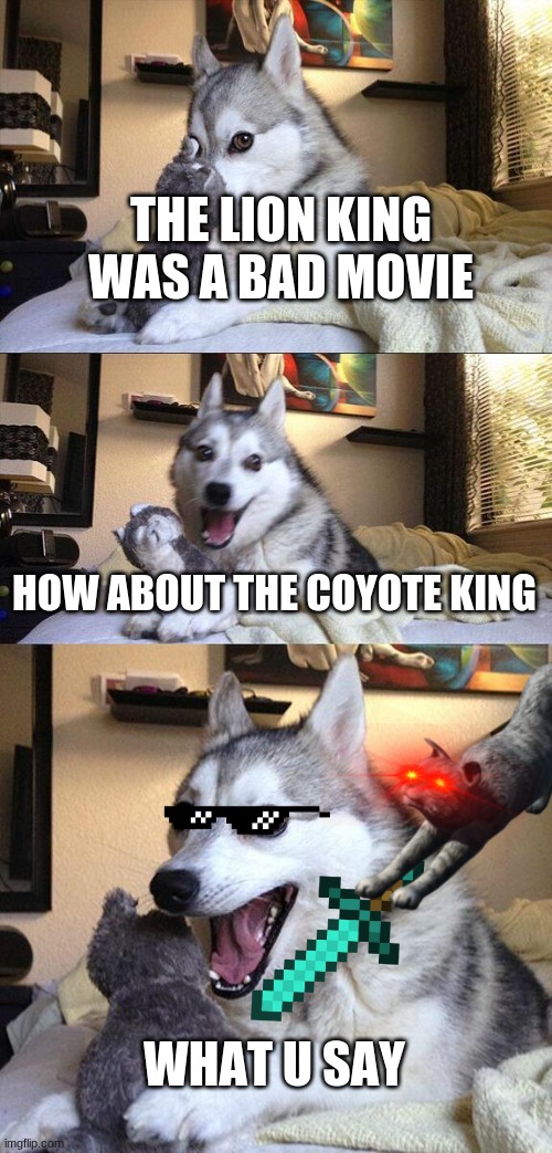 Bad Pun Dog | THE LION KING WAS A BAD MOVIE; HOW ABOUT THE COYOTE KING; WHAT U SAY | image tagged in memes,bad pun dog,cats,lion king | made w/ Imgflip meme maker