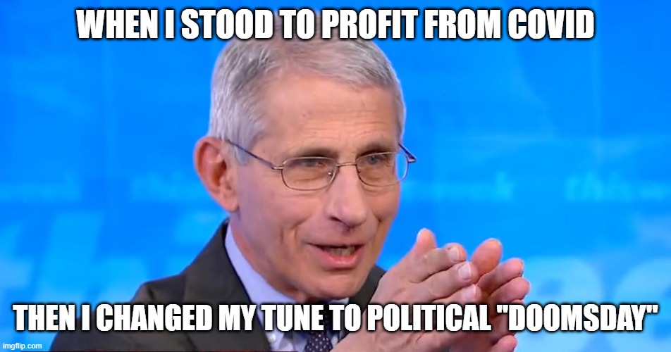 Dr. Fauci 2020 | WHEN I STOOD TO PROFIT FROM COVID THEN I CHANGED MY TUNE TO POLITICAL "DOOMSDAY" | image tagged in dr fauci 2020 | made w/ Imgflip meme maker