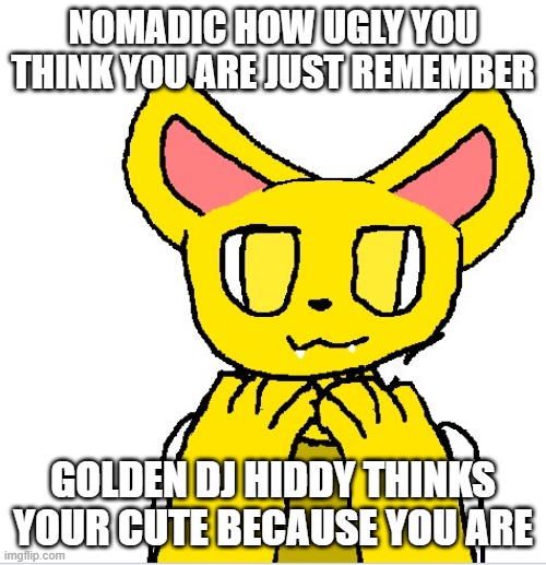 your cute | NOMADIC HOW UGLY YOU THINK YOU ARE JUST REMEMBER; GOLDEN DJ HIDDY THINKS YOUR CUTE BECAUSE YOU ARE | image tagged in cute | made w/ Imgflip meme maker