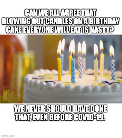 Maybe this pandemic will change some rituals | CAN WE ALL AGREE THAT BLOWING OUT CANDLES ON A BIRTHDAY CAKE EVERYONE WILL EAT IS NASTY? WE NEVER SHOULD HAVE DONE THAT, EVEN BEFORE COVID-19. | image tagged in birthday cake,blowing,spreading covid,droplets,virus,nasty | made w/ Imgflip meme maker